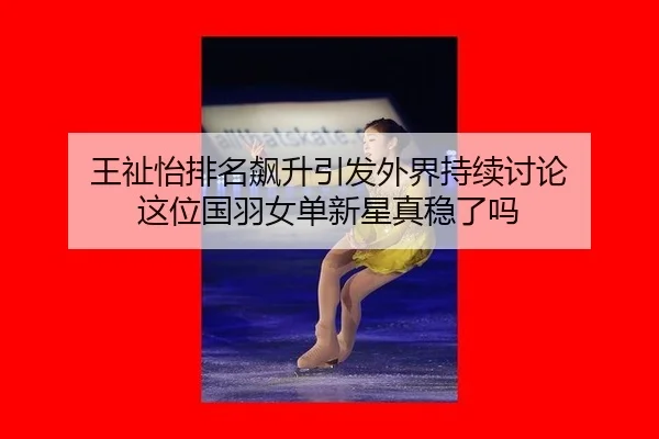王祉怡排名飙升引发外界持续讨论 这位国羽女单新星真稳了吗